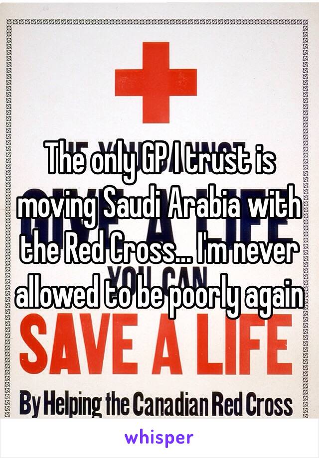 The only GP I trust is moving Saudi Arabia with the Red Cross... I'm never allowed to be poorly again 