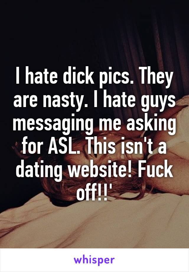 I hate dick pics. They are nasty. I hate guys messaging me asking for ASL. This isn't a dating website! Fuck off!!'