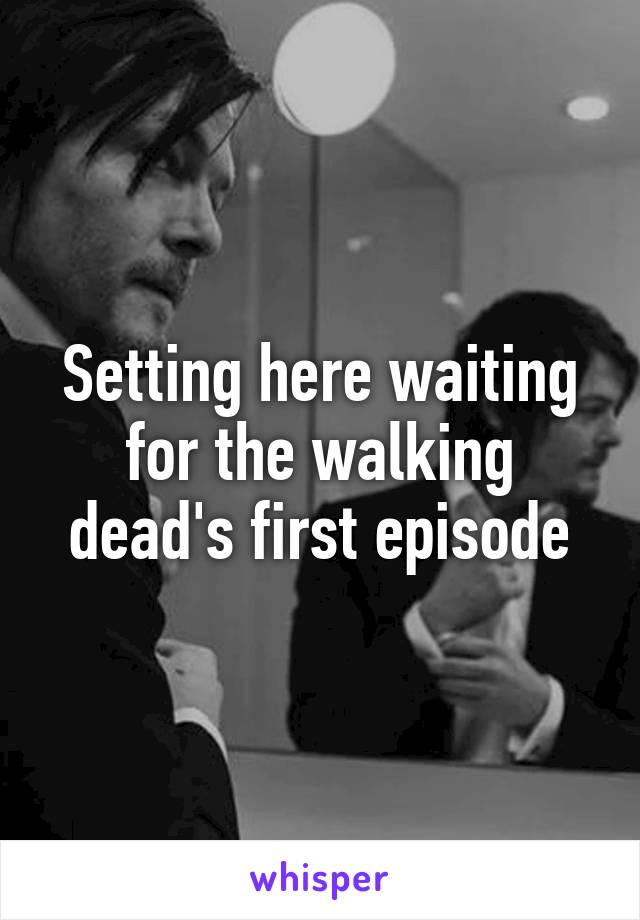 Setting here waiting for the walking dead's first episode