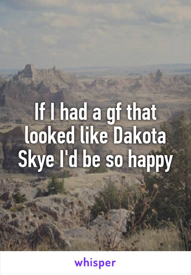 If I had a gf that looked like Dakota Skye I'd be so happy