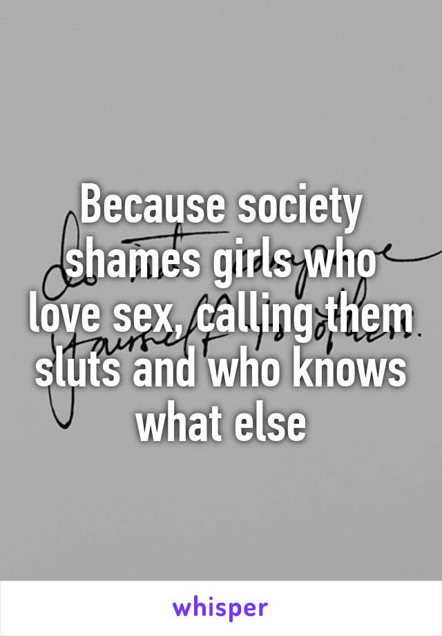 Because society shames girls who love sex, calling them sluts and who knows what else