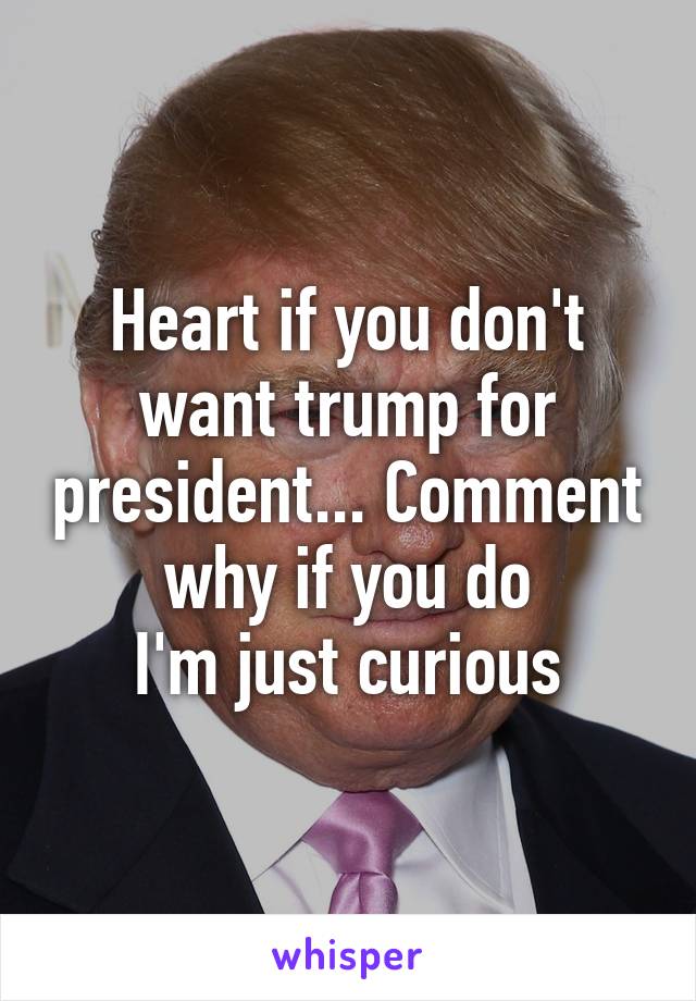 Heart if you don't want trump for president... Comment why if you do
I'm just curious