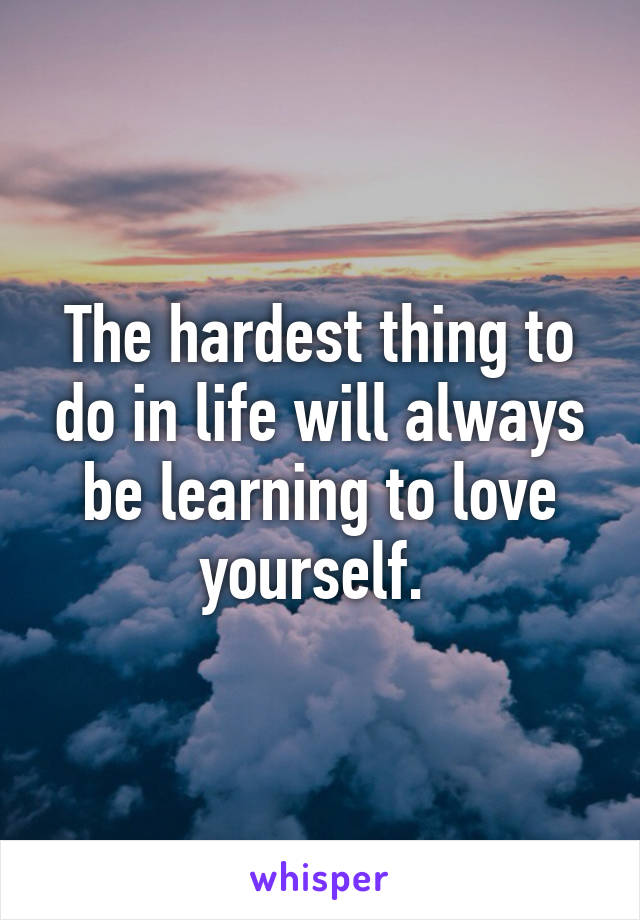 The hardest thing to do in life will always be learning to love yourself. 