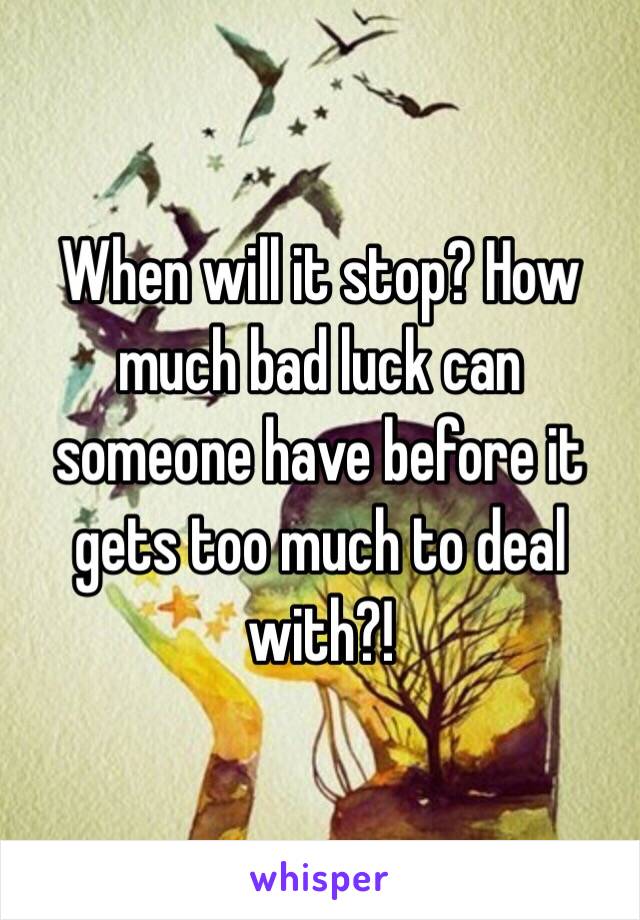 When will it stop? How much bad luck can someone have before it gets too much to deal with?!