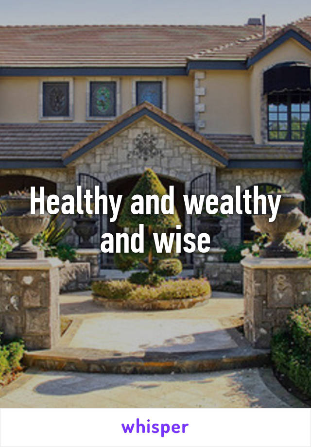 Healthy and wealthy and wise