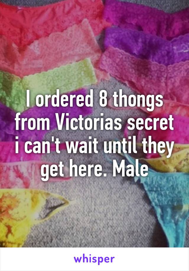 I ordered 8 thongs from Victorias secret i can't wait until they get here. Male