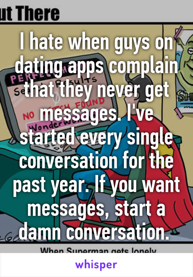 I hate when guys on dating apps complain that they never get messages. I've started every single conversation for the past year. If you want messages, start a damn conversation. 