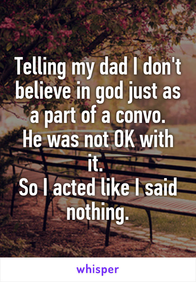 Telling my dad I don't believe in god just as a part of a convo.
He was not OK with it. 
So I acted like I said nothing.