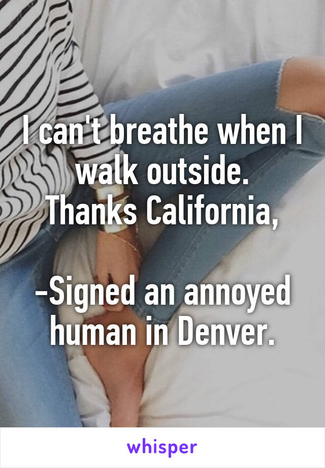 I can't breathe when I walk outside.
Thanks California,

-Signed an annoyed human in Denver.