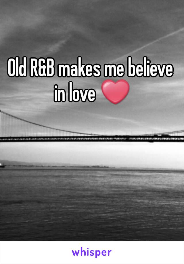 Old R&B makes me believe in love ❤