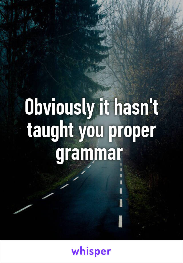 Obviously it hasn't taught you proper grammar 