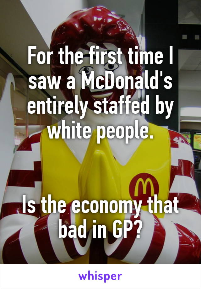 For the first time I saw a McDonald's entirely staffed by white people.


Is the economy that bad in GP?