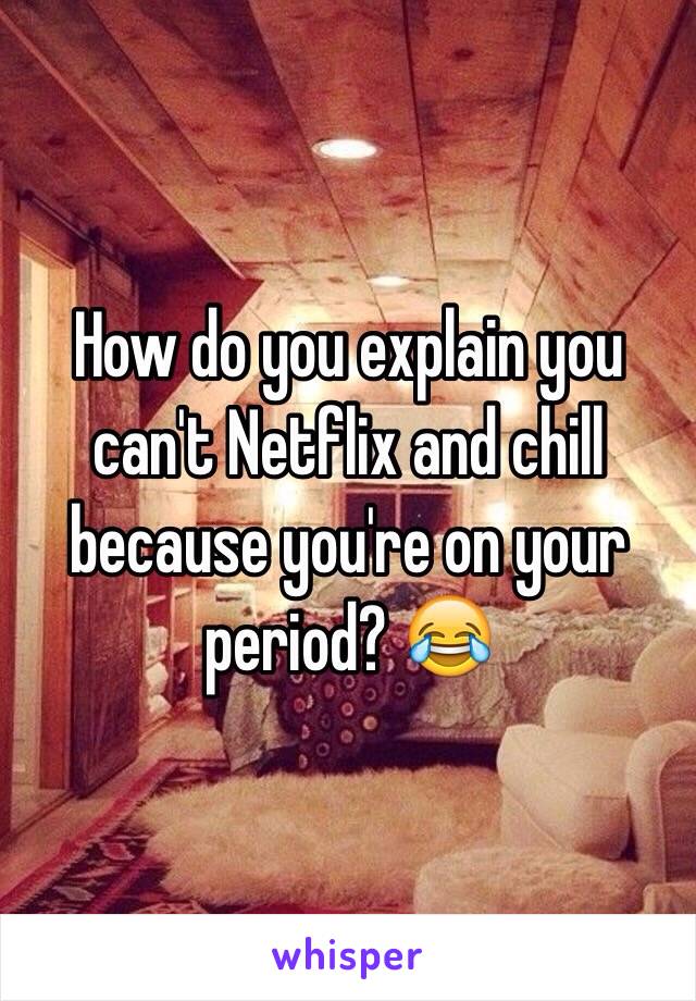 How do you explain you can't Netflix and chill because you're on your period? 😂