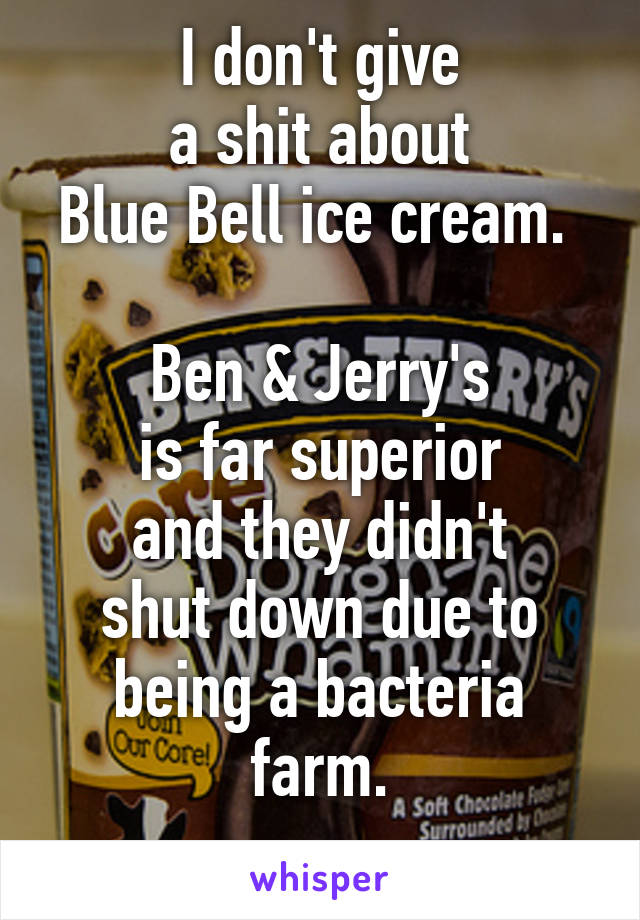 I don't give
 a shit about 
Blue Bell ice cream. 

Ben & Jerry's
is far superior
and they didn't
shut down due to
being a bacteria farm.
