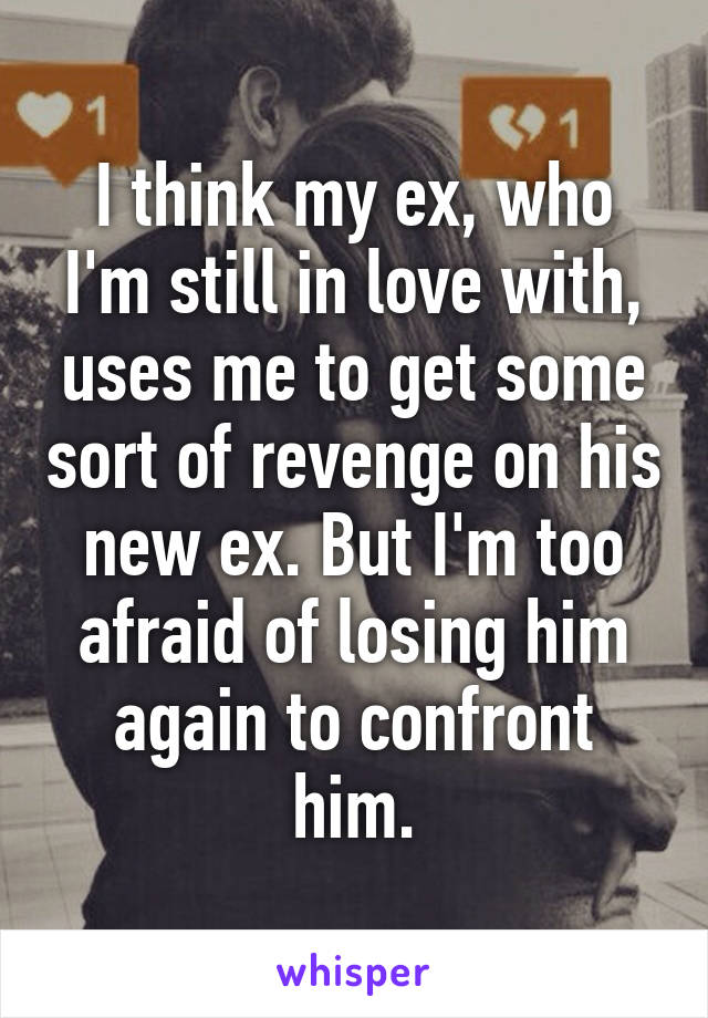 I think my ex, who I'm still in love with, uses me to get some sort of revenge on his new ex. But I'm too afraid of losing him again to confront him.