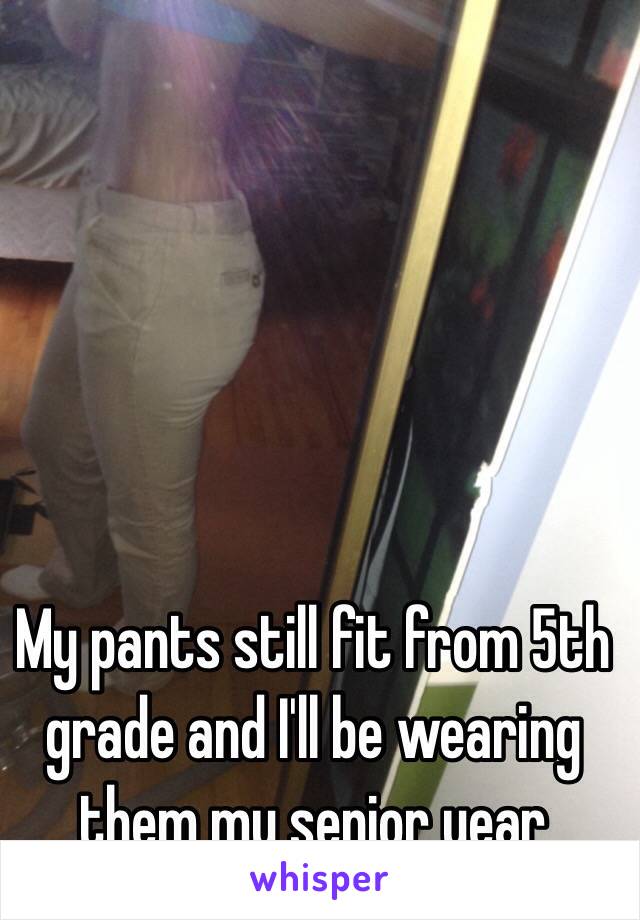 My pants still fit from 5th grade and I'll be wearing them my senior year