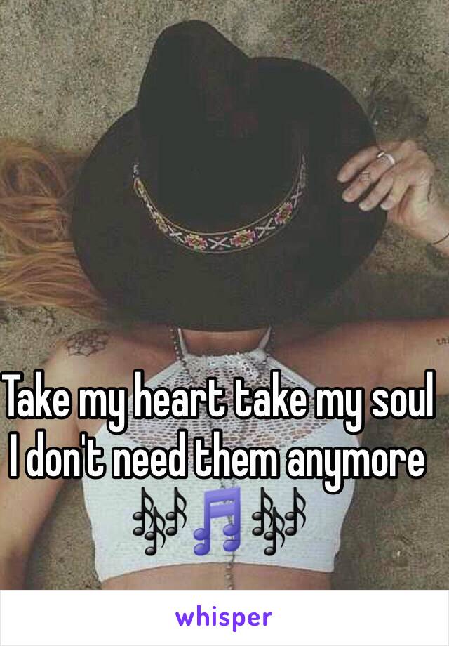 Take my heart take my soul I don't need them anymore 🎶🎵🎶