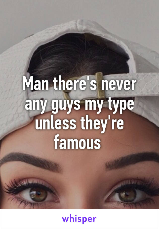 Man there's never any guys my type unless they're famous 