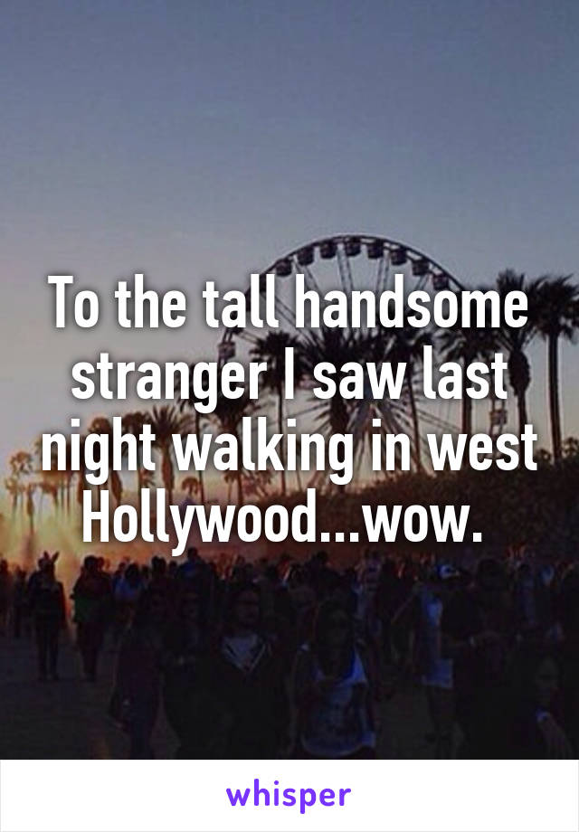 To the tall handsome stranger I saw last night walking in west Hollywood...wow. 