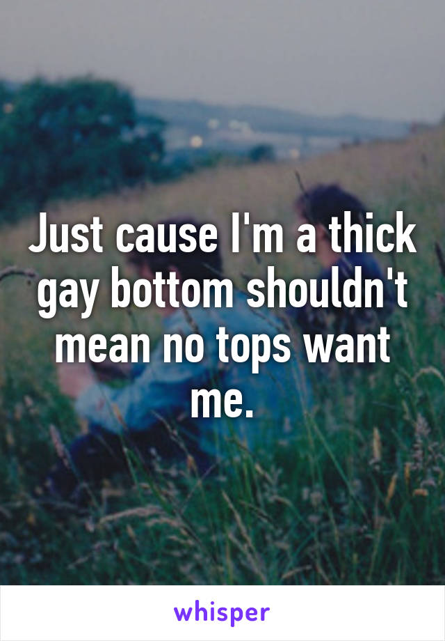 Just cause I'm a thick gay bottom shouldn't mean no tops want me.