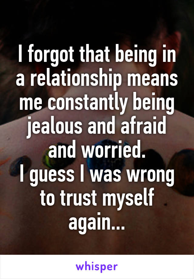 I forgot that being in a relationship means me constantly being jealous and afraid and worried.
I guess I was wrong to trust myself again...