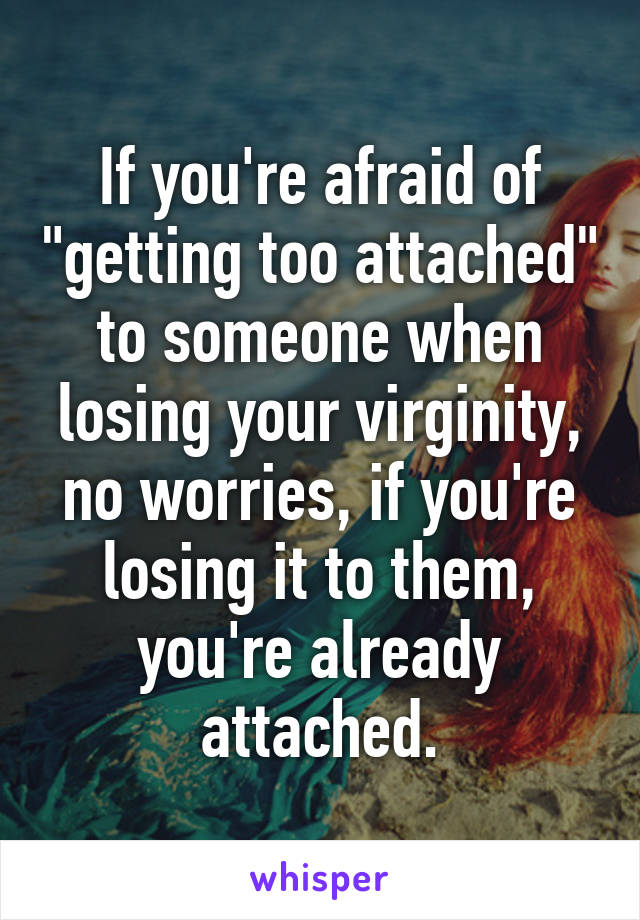 If you're afraid of "getting too attached" to someone when losing your virginity, no worries, if you're losing it to them, you're already attached.