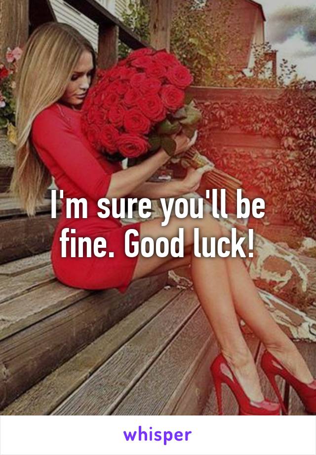 I'm sure you'll be fine. Good luck!