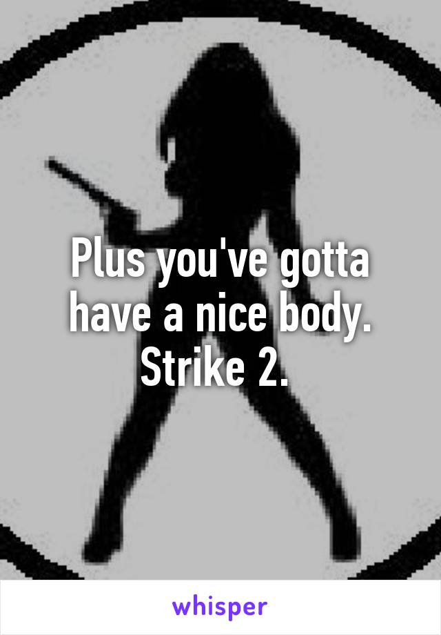 Plus you've gotta have a nice body. Strike 2. 