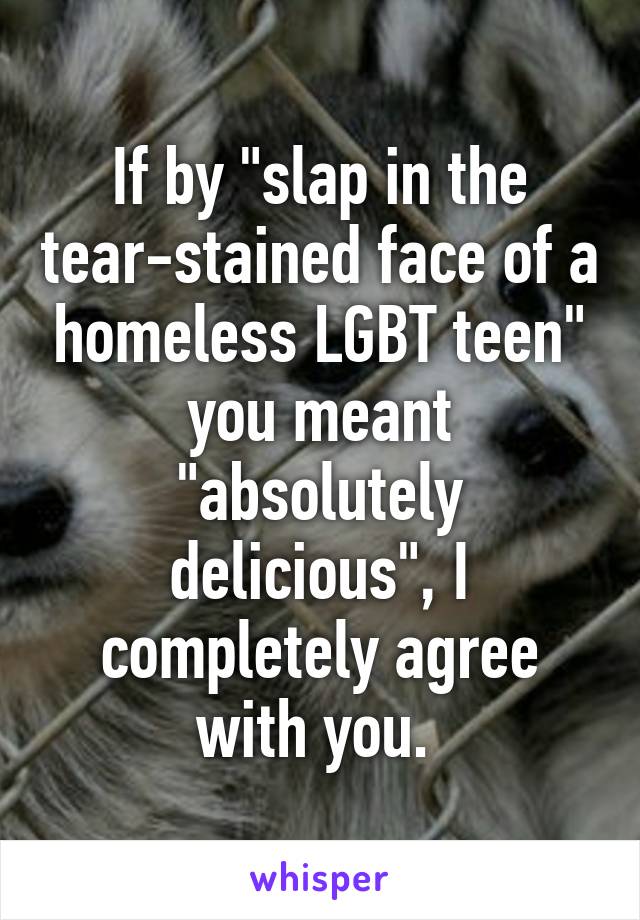 If by "slap in the tear-stained face of a homeless LGBT teen" you meant "absolutely delicious", I completely agree with you. 