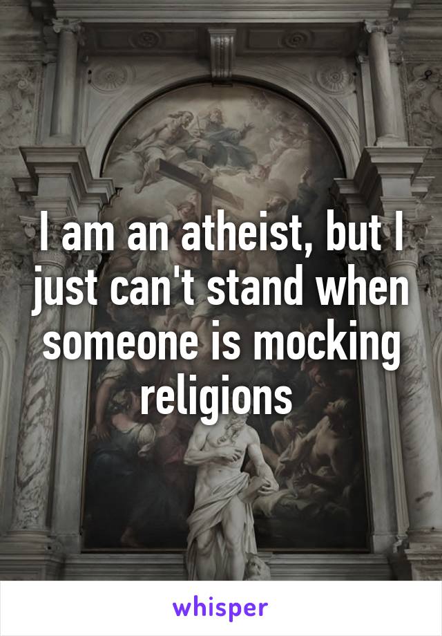 I am an atheist, but I just can't stand when someone is mocking religions 