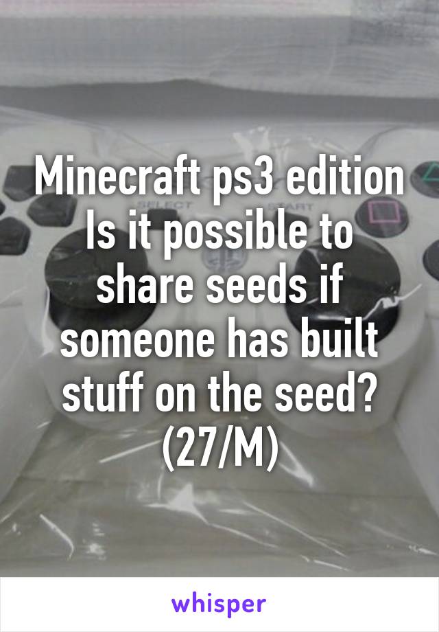 Minecraft ps3 edition
Is it possible to share seeds if someone has built stuff on the seed?
(27/M)