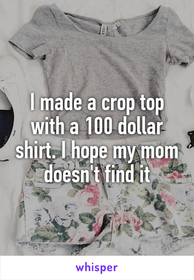 I made a crop top with a 100 dollar shirt. I hope my mom doesn't find it