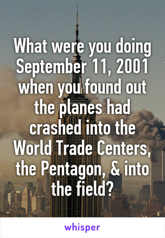 What were you doing September 11, 2001 when you found out the planes had crashed into the World Trade Centers, the Pentagon, & into the field?