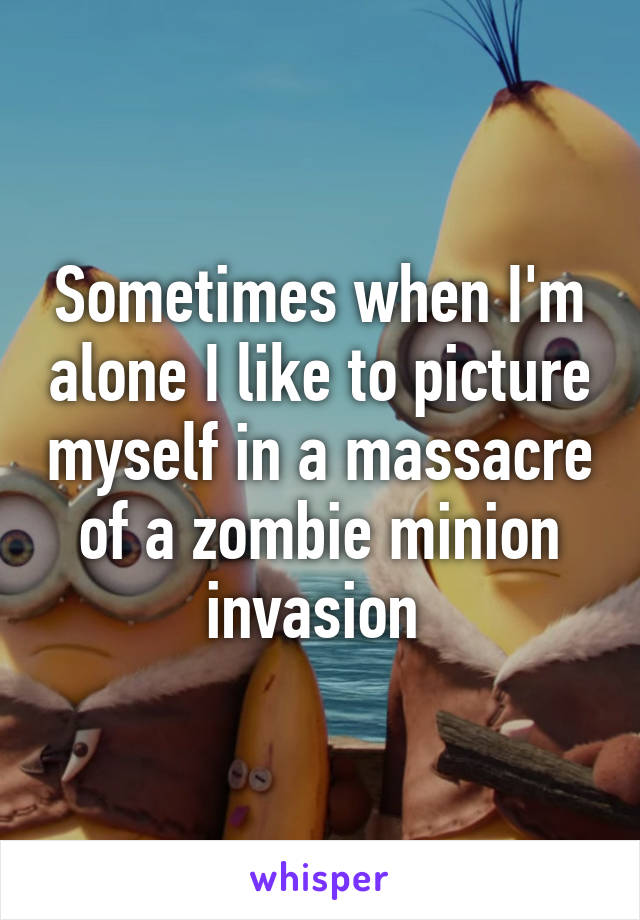 Sometimes when I'm alone I like to picture myself in a massacre of a zombie minion invasion 