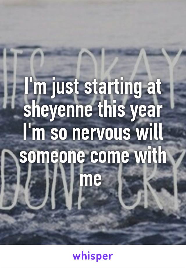 I'm just starting at sheyenne this year I'm so nervous will someone come with me 