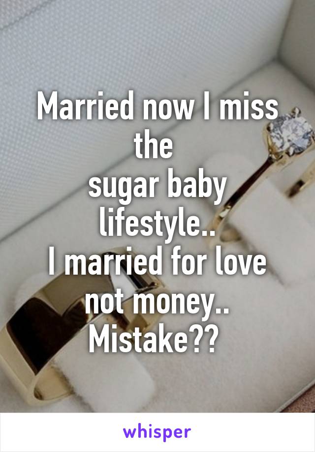 Married now I miss the 
sugar baby lifestyle..
I married for love not money.. Mistake?? 