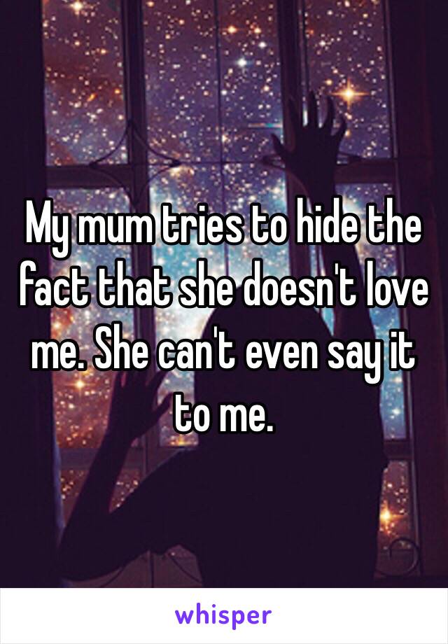 My mum tries to hide the fact that she doesn't love me. She can't even say it to me. 