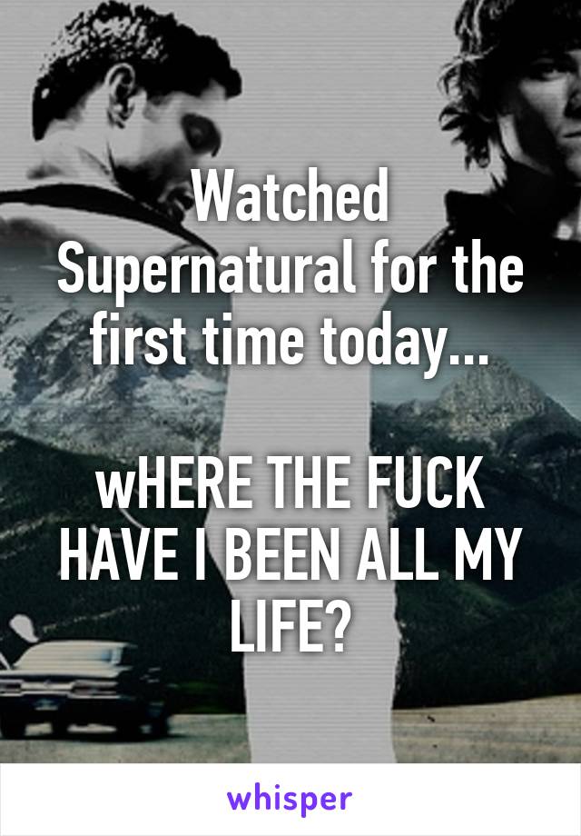 Watched Supernatural for the first time today...

wHERE THE FUCK HAVE I BEEN ALL MY LIFE?