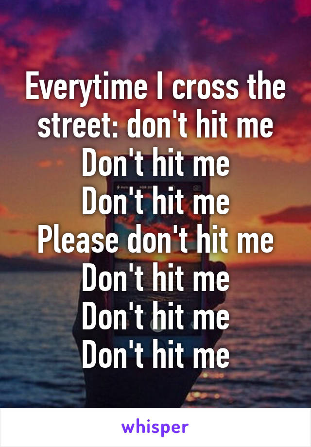 Everytime I cross the street: don't hit me
Don't hit me
Don't hit me
Please don't hit me
Don't hit me
Don't hit me
Don't hit me