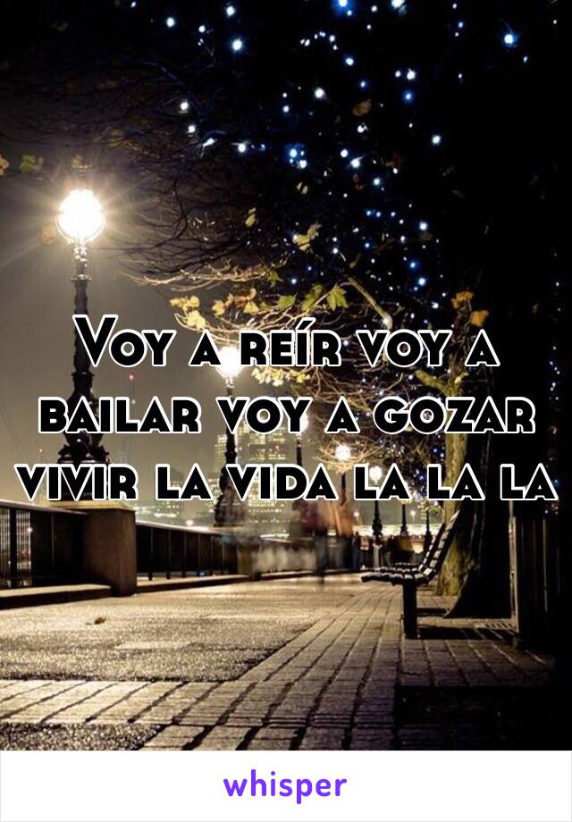 Voy a reír voy a bailar voy a gozar vivir la vida la la la 