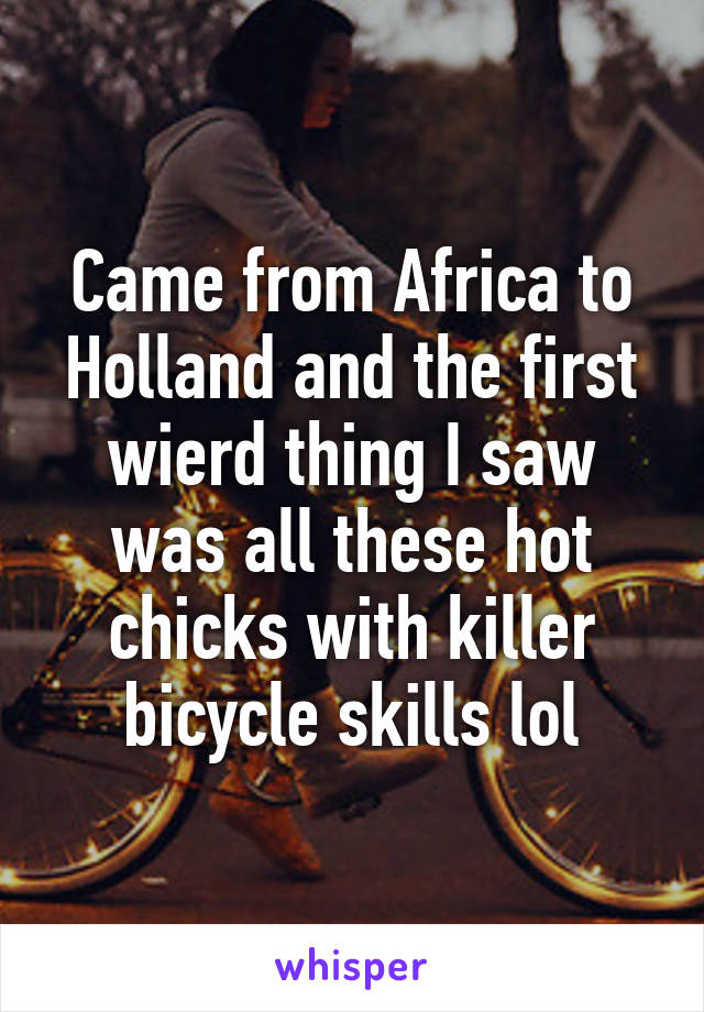 Came from Africa to Holland and the first wierd thing I saw was all these hot chicks with killer bicycle skills lol