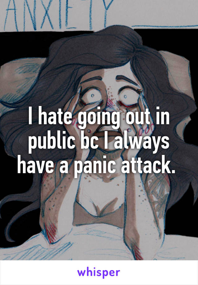 I hate going out in public bc I always have a panic attack. 