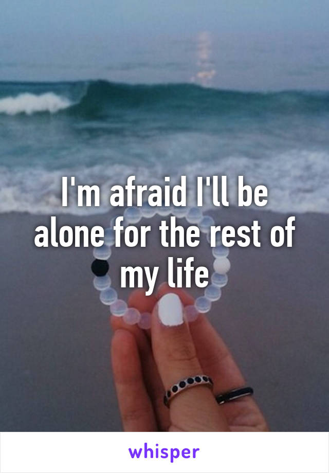 I'm afraid I'll be alone for the rest of my life