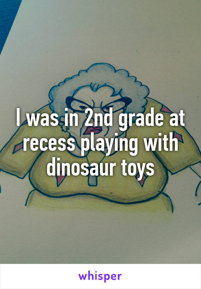 I was in 2nd grade at recess playing with dinosaur toys