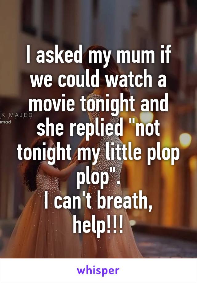 I asked my mum if we could watch a movie tonight and she replied "not tonight my little plop plop".
I can't breath, help!!!