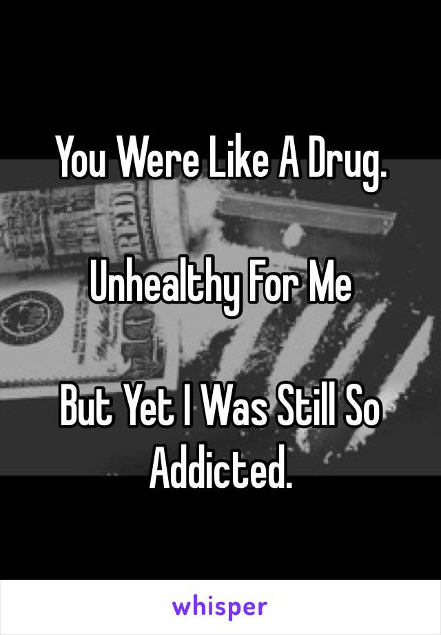 You Were Like A Drug. 

Unhealthy For Me 

But Yet I Was Still So Addicted.