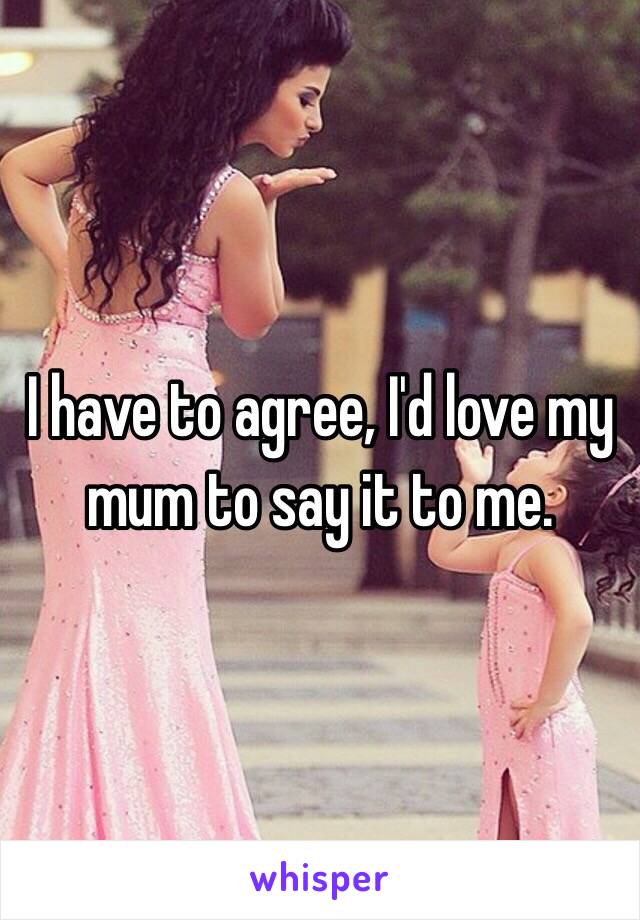 I have to agree, I'd love my mum to say it to me. 