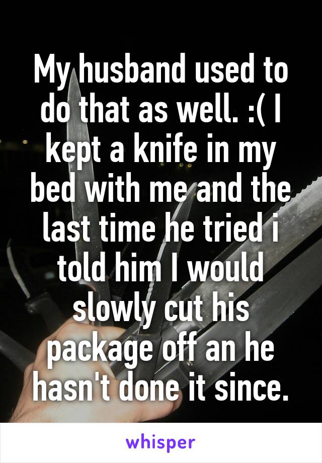 My husband used to do that as well. :( I kept a knife in my bed with me and the last time he tried i told him I would slowly cut his package off an he hasn't done it since.