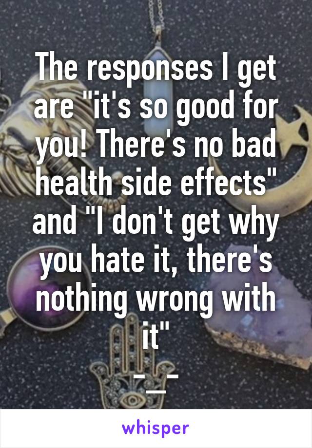 The responses I get are "it's so good for you! There's no bad health side effects" and "I don't get why you hate it, there's nothing wrong with it"
-_-