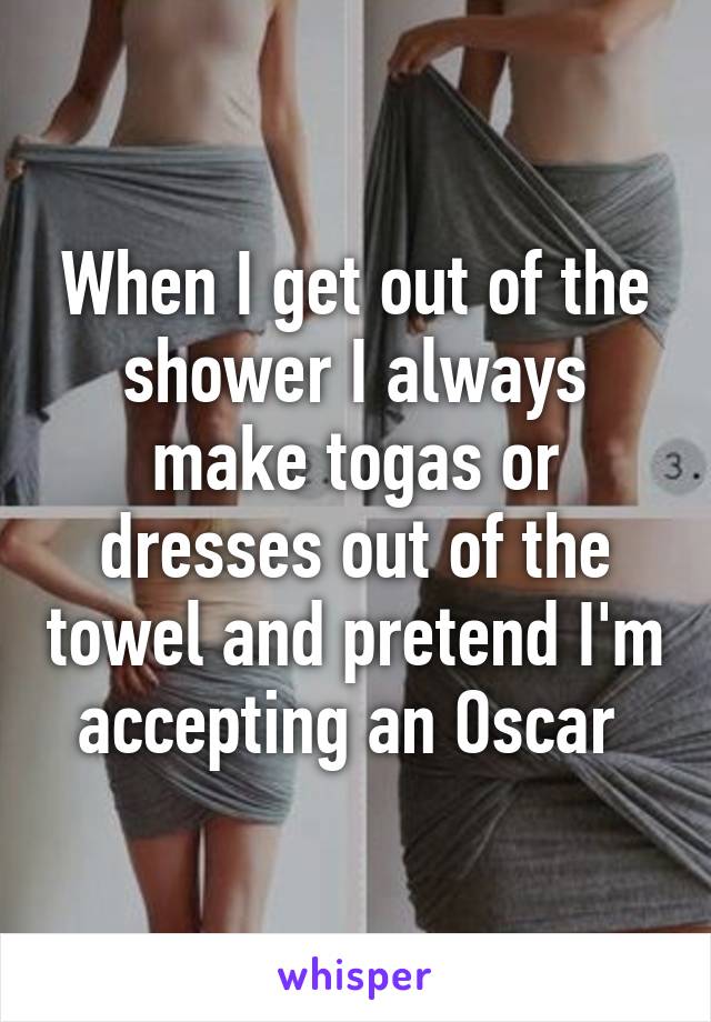 When I get out of the shower I always make togas or dresses out of the towel and pretend I'm accepting an Oscar 